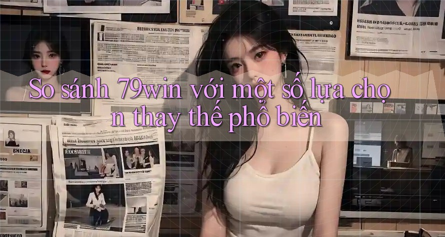 So sánh 79win với một số lựa chọn thay thế phổ biến