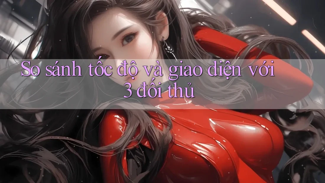 So sánh tốc độ và giao diện với 3 đối thủ So sánh tốc độ và giao diện với 3 đối thủ