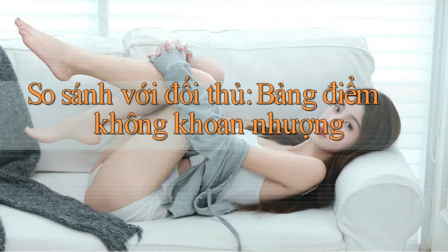 So sánh với đối thủ: Bảng điểm không khoan nhượng So sánh với đối thủ: Bảng điểm không khoan nhượng