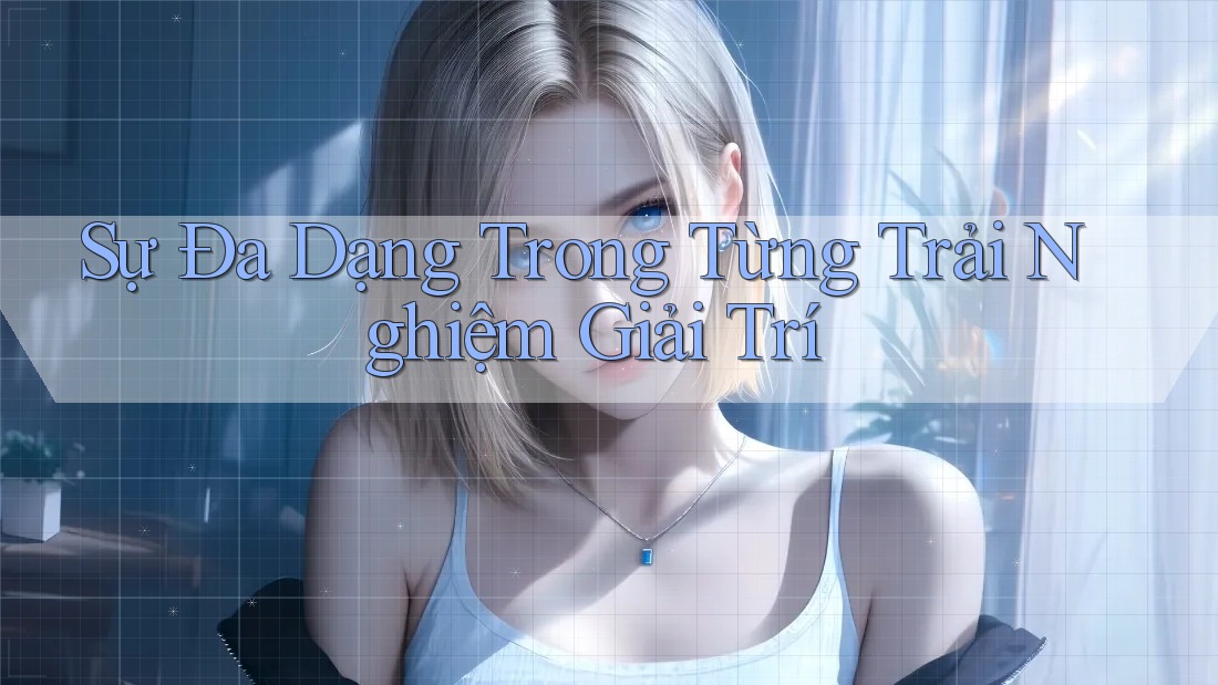 Sự Đa Dạng Trong Từng Trải Nghiệm Giải Trí