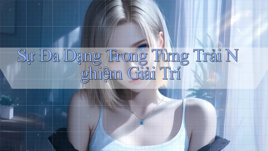 Sự Đa Dạng Trong Từng Trải Nghiệm Giải Trí Sự Đa Dạng Trong Từng Trải Nghiệm Giải Trí