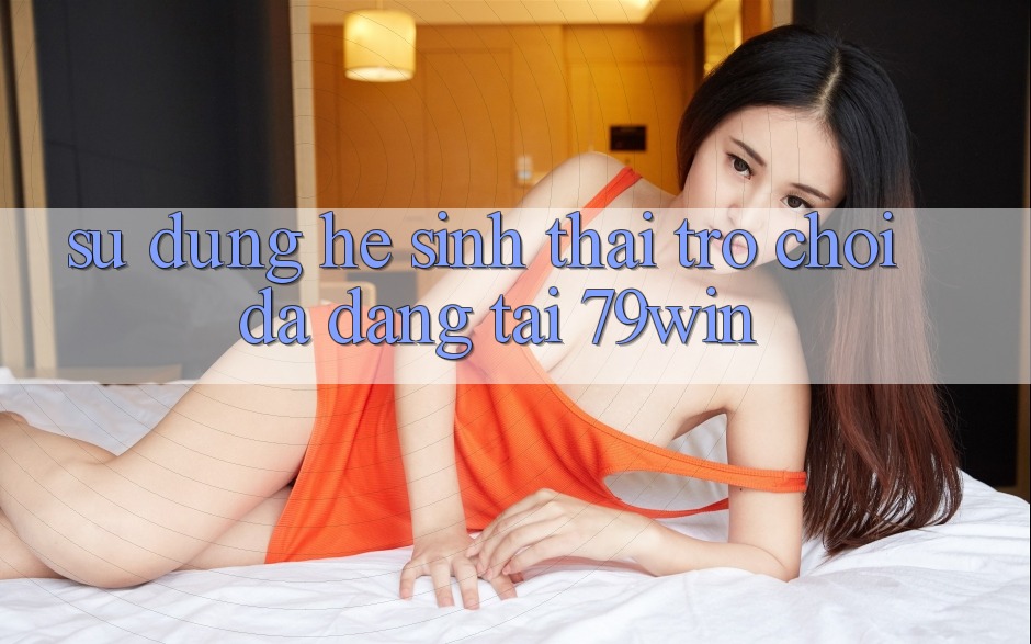 Sử dụng Hệ Sinh Thái Trò Chơi Đa Dạng Tại 79win Sử dụng Hệ Sinh Thái Trò Chơi Đa Dạng Tại 79win
