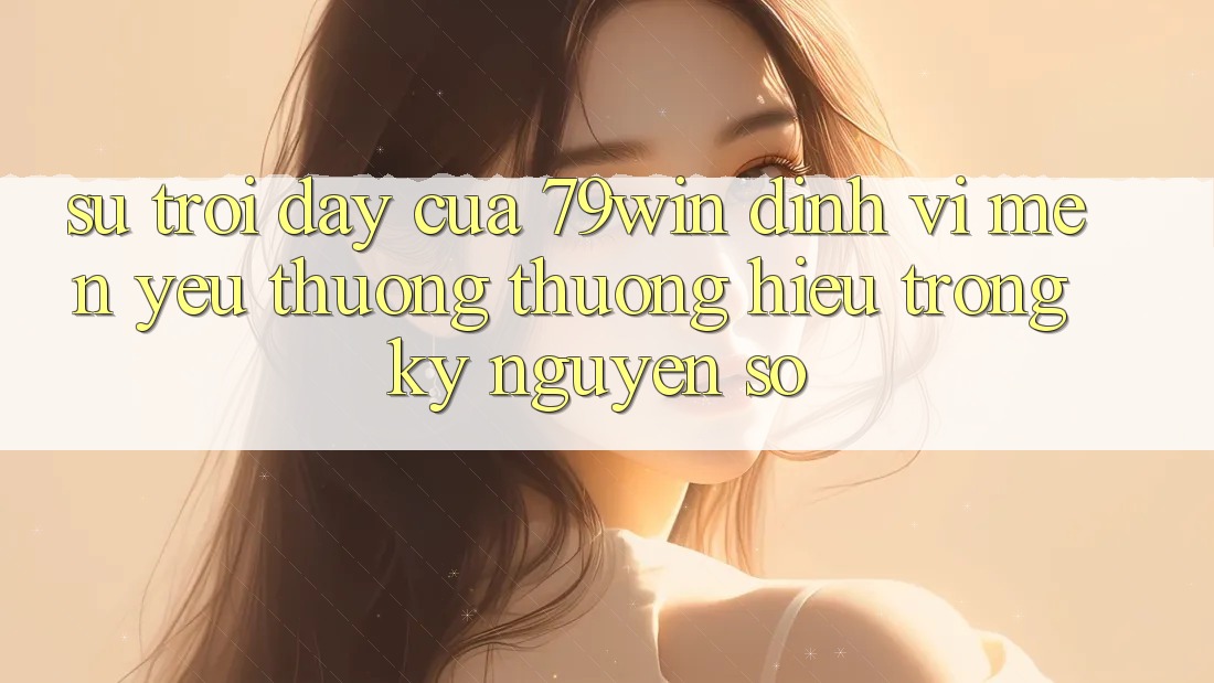 Sự Trỗi Dậy Của 79win: Định Vị Mến yêu thương thương Hiệu Trong Kỷ Nguyên Số