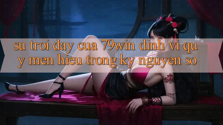 Sự Trỗi Dậy Của 79win: Định Vị Quý mến Hiệu Trong Kỷ Nguyên Số