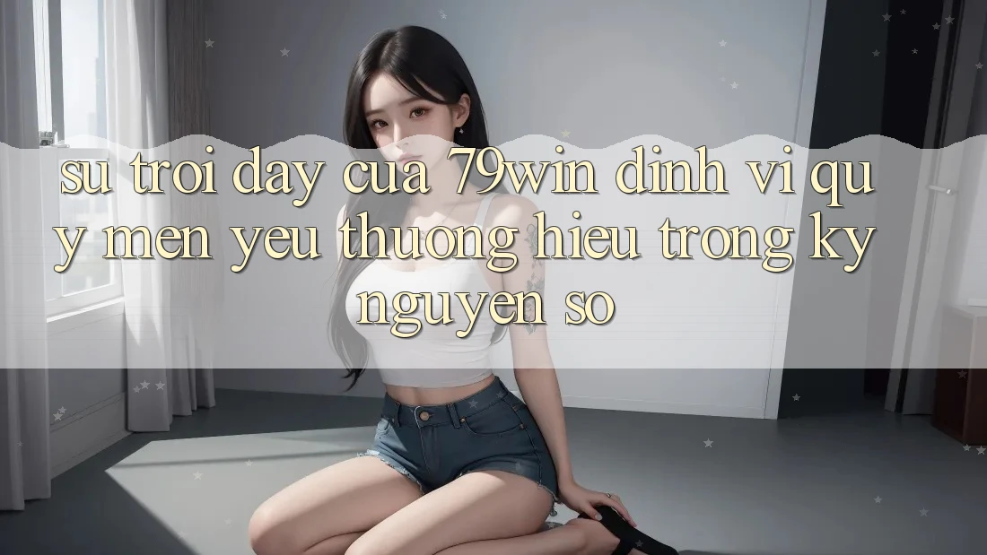 Sự Trỗi Dậy Của 79win: Định Vị Quý mến yêu thương Hiệu Trong Kỷ Nguyên Số Sự Trỗi Dậy Của 79win: Định Vị Quý mến yêu thương Hiệu Trong Kỷ Nguyên Số