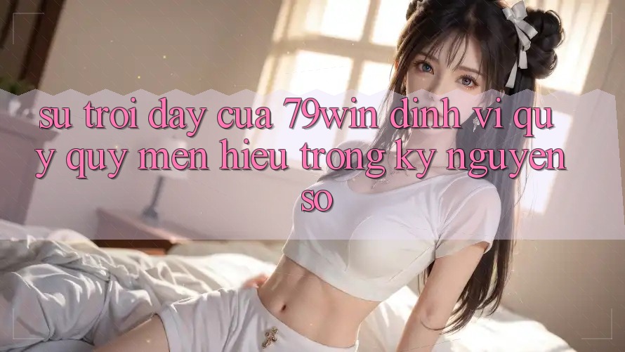 Sự Trỗi Dậy Của 79win: Định Vị Quý quý mến Hiệu Trong Kỷ Nguyên Số