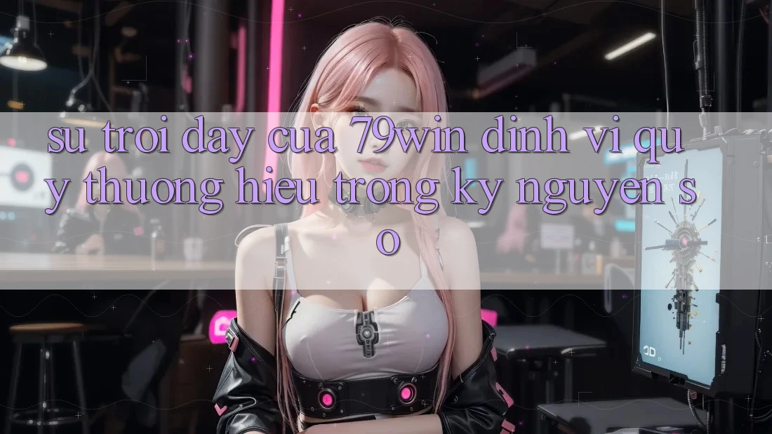Sự Trỗi Dậy Của 79win: Định Vị Quý thương Hiệu Trong Kỷ Nguyên Số
