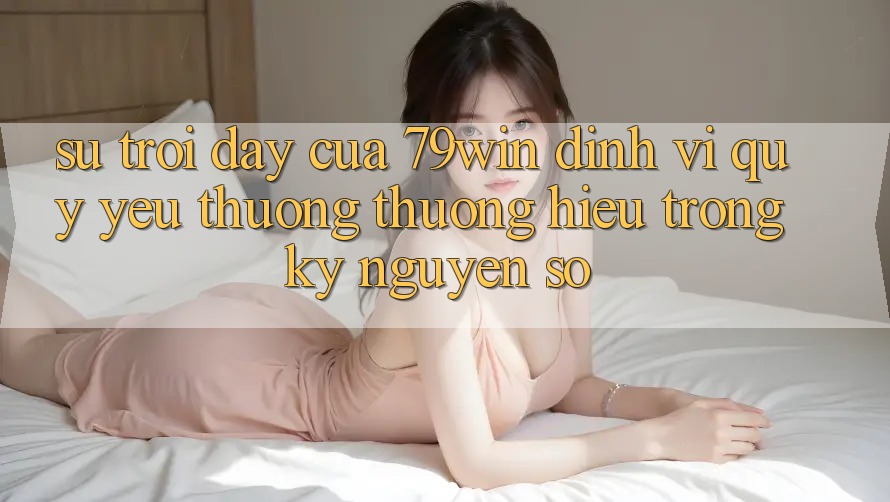 Sự Trỗi Dậy Của 79win: Định Vị Quý yêu thương thương Hiệu Trong Kỷ Nguyên Số