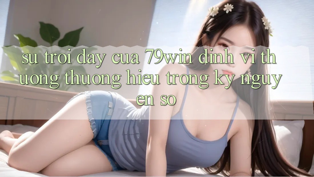 Sự Trỗi Dậy Của 79win: Định Vị Thương thương Hiệu Trong Kỷ Nguyên Số Sự Trỗi Dậy Của 79win: Định Vị Thương thương Hiệu Trong Kỷ Nguyên Số