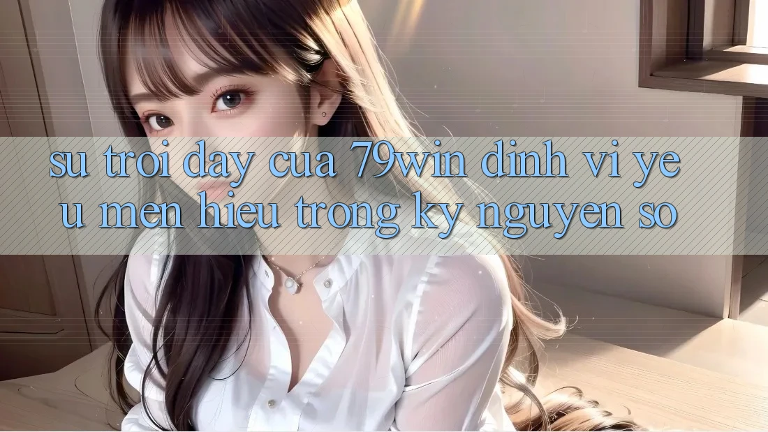 Sự Trỗi Dậy Của 79win: Định Vị Yêu mến Hiệu Trong Kỷ Nguyên Số Sự Trỗi Dậy Của 79win: Định Vị Yêu mến Hiệu Trong Kỷ Nguyên Số