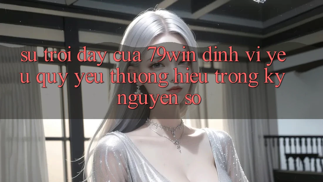 Sự Trỗi Dậy Của 79win: Định Vị Yêu quý yêu thương Hiệu Trong Kỷ Nguyên Số Sự Trỗi Dậy Của 79win: Định Vị Yêu quý yêu thương Hiệu Trong Kỷ Nguyên Số