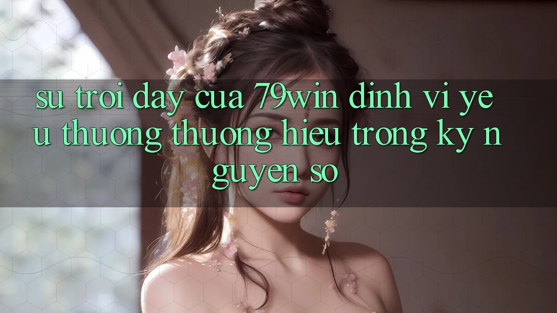 Sự Trỗi Dậy Của 79win: Định Vị Yêu thương thương Hiệu Trong Kỷ Nguyên Số Sự Trỗi Dậy Của 79win: Định Vị Yêu thương thương Hiệu Trong Kỷ Nguyên Số