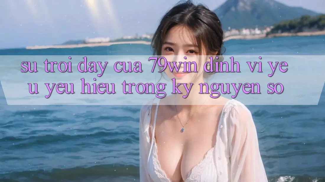 Sự Trỗi Dậy Của 79win: Định Vị Yêu yêu Hiệu Trong Kỷ Nguyên Số Sự Trỗi Dậy Của 79win: Định Vị Yêu yêu Hiệu Trong Kỷ Nguyên Số