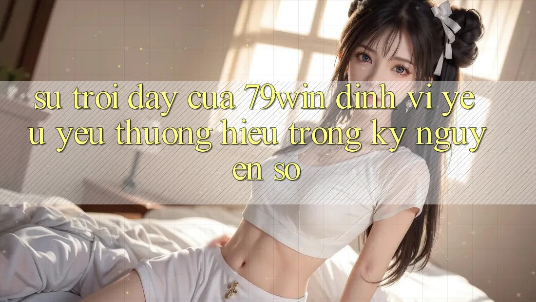 Sự Trỗi Dậy Của 79win: Định Vị Yêu yêu thương Hiệu Trong Kỷ Nguyên Số
