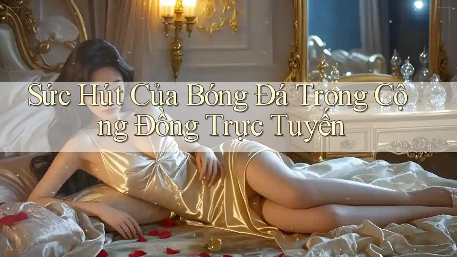 Sức Hút Của Bóng Đá Trong Cộng Đồng Trực Tuyến Sức Hút Của Bóng Đá Trong Cộng Đồng Trực Tuyến