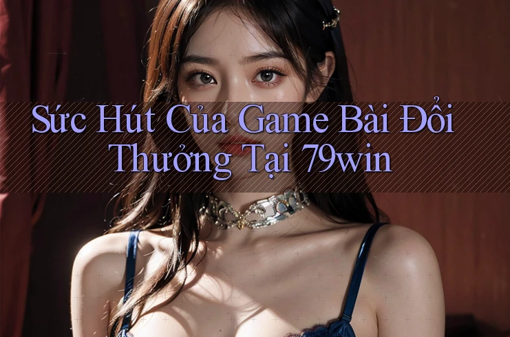 Sức Hút Của Game Bài Đổi Thưởng Tại 79win