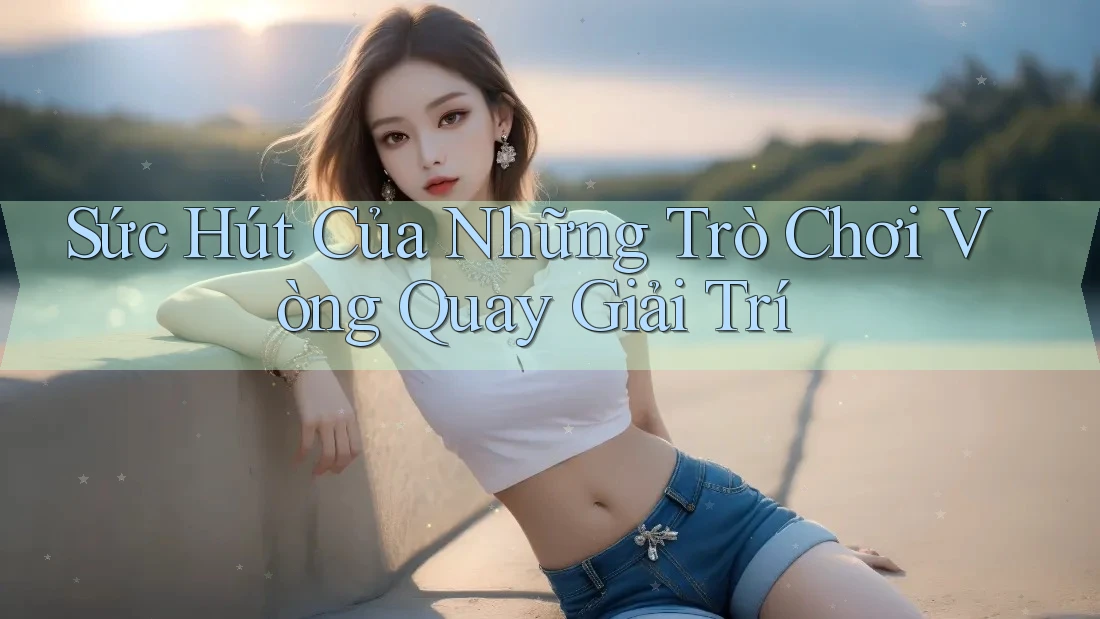 Sức Hút Của Những Trò Chơi Vòng Quay Giải Trí Sức Hút Của Những Trò Chơi Vòng Quay Giải Trí
