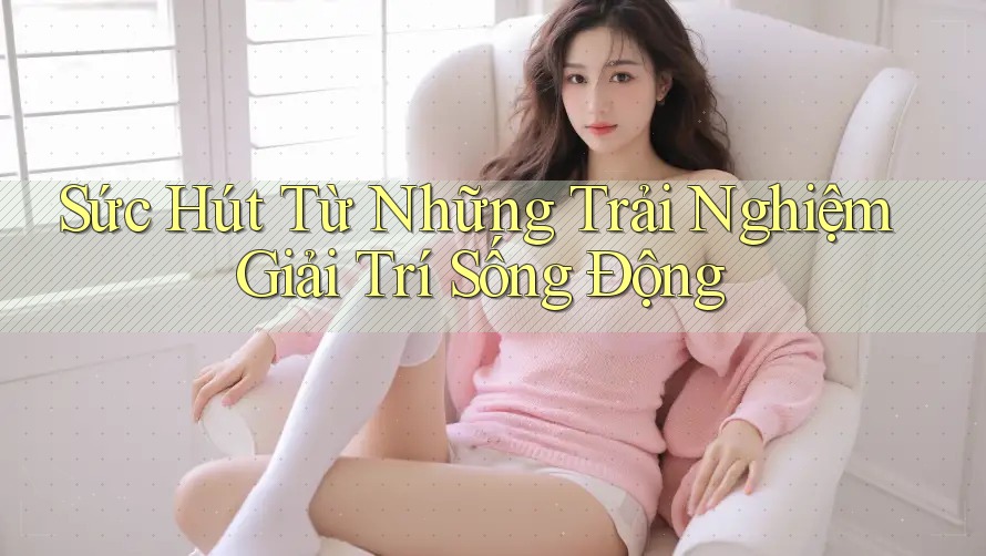 Sức Hút Từ Những Trải Nghiệm Giải Trí Sống Động Sức Hút Từ Những Trải Nghiệm Giải Trí Sống Động