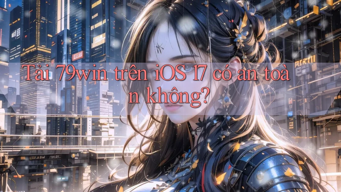 Tải 79win trên iOS 17 có an toàn không?