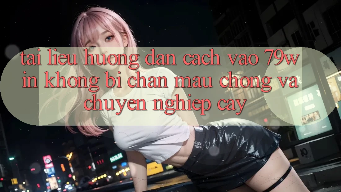 Tài liệu hướng dẫn Cách Vào 79win Không Bị Chặn - Mau Chóng Và Chuyên nghiệp cậy