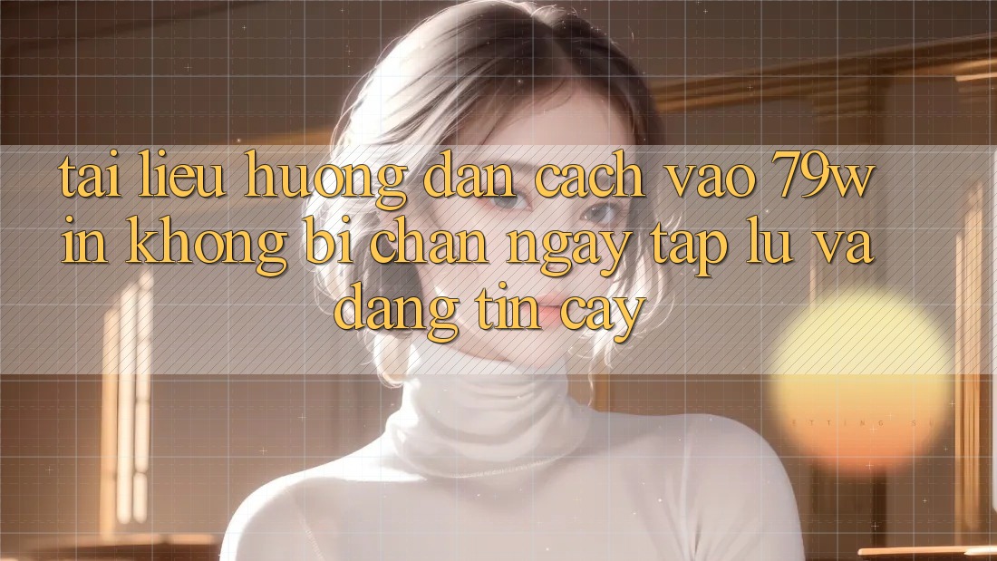 Tài liệu hướng dẫn Cách Vào 79win Không Bị Chặn - Ngay tắp lự Và Đáng tin cậy Tài liệu hướng dẫn Cách Vào 79win Không Bị Chặn - Ngay tắp lự Và Đáng tin cậy