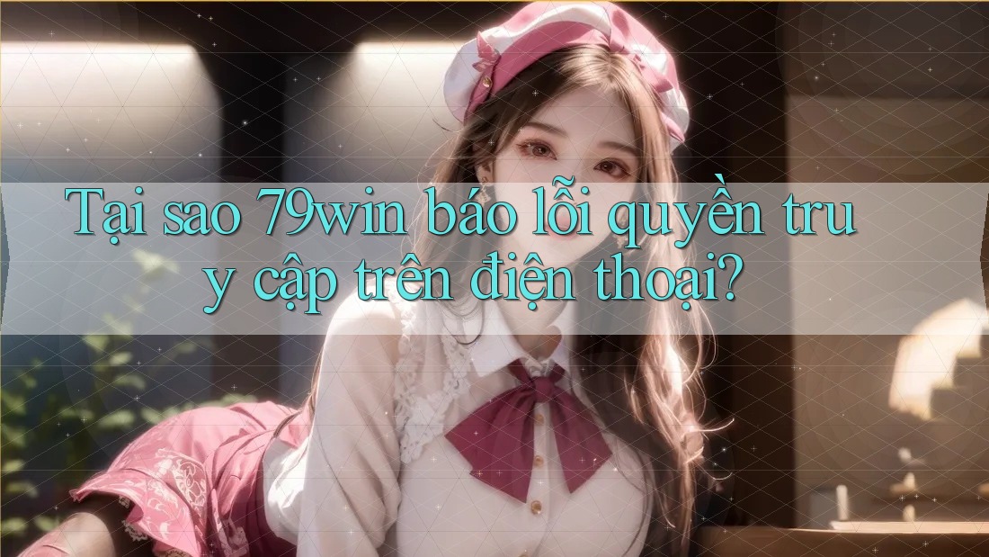 Tại sao 79win báo lỗi quyền truy cập trên điện thoại?