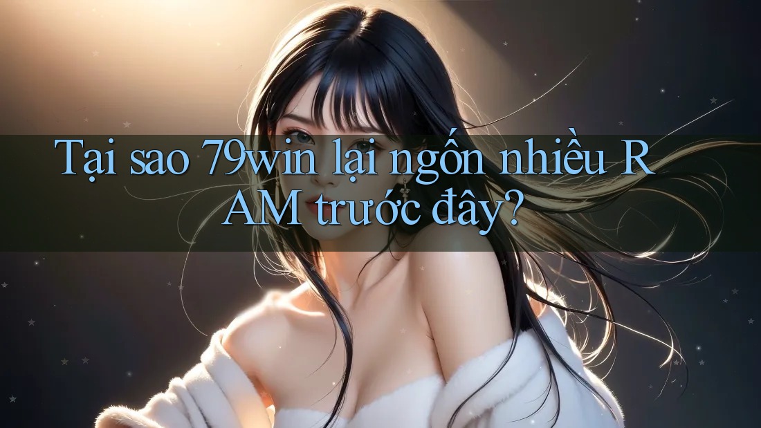 Tại sao 79win lại ngốn nhiều RAM trước đây?