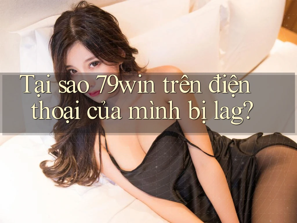 Tại sao 79win trên điện thoại của mình bị lag?