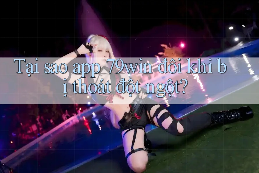Tại sao app 79win đôi khi bị thoát đột ngột?