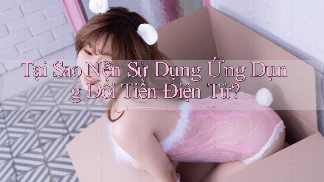 Tại Sao Nên Sử Dụng Ứng Dụng Đổi Tiền Điện Tử? Tại Sao Nên Sử Dụng Ứng Dụng Đổi Tiền Điện Tử?