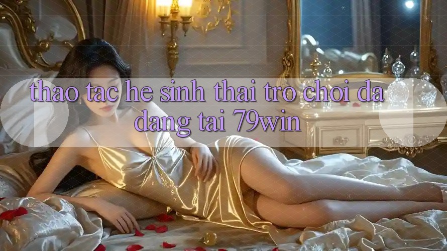 Thao tác Hệ Sinh Thái Trò Chơi Đa Dạng Tại 79win Thao tác Hệ Sinh Thái Trò Chơi Đa Dạng Tại 79win