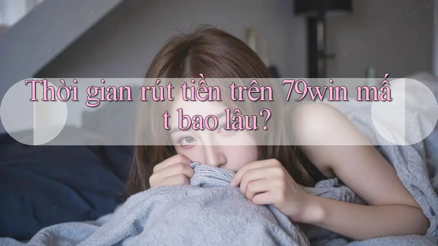 Thời gian rút tiền trên 79win mất bao lâu? Thời gian rút tiền trên 79win mất bao lâu?
