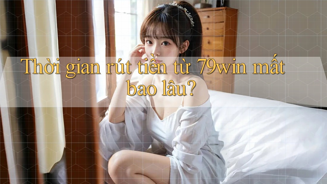 Thời gian rút tiền từ 79win mất bao lâu?