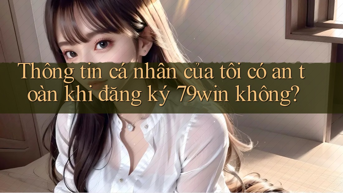 Thông tin cá nhân của tôi có an toàn khi đăng ký 79win không? Thông tin cá nhân của tôi có an toàn khi đăng ký 79win không?
