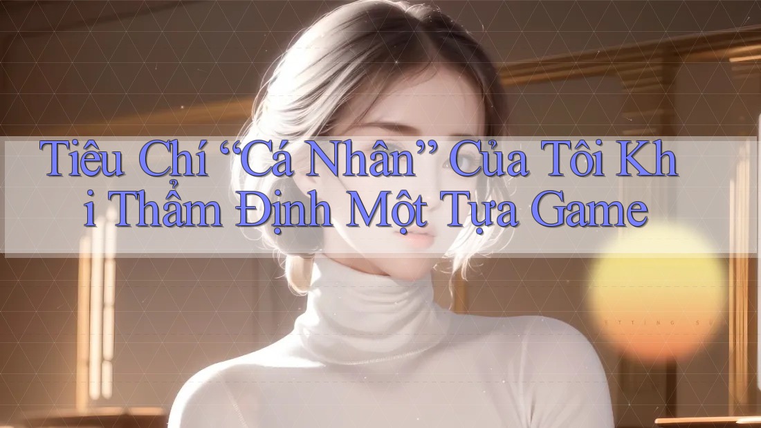 Tiêu Chí “Cá Nhân” Của Tôi Khi Thẩm Định Một Tựa Game Tiêu Chí “Cá Nhân” Của Tôi Khi Thẩm Định Một Tựa Game