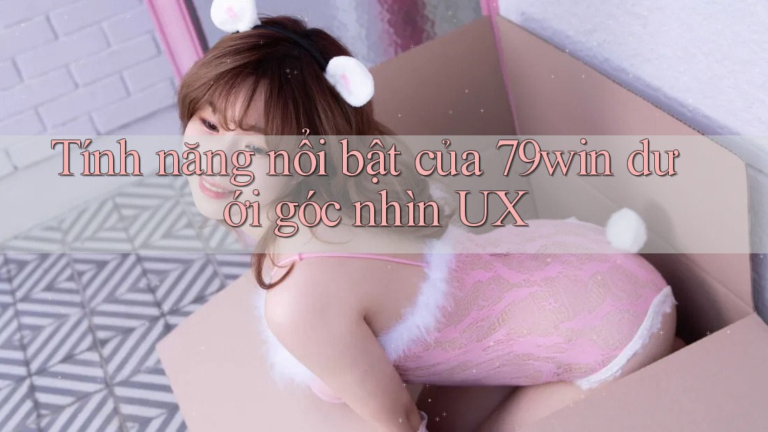 Tính năng nổi bật của 79win dưới góc nhìn UX