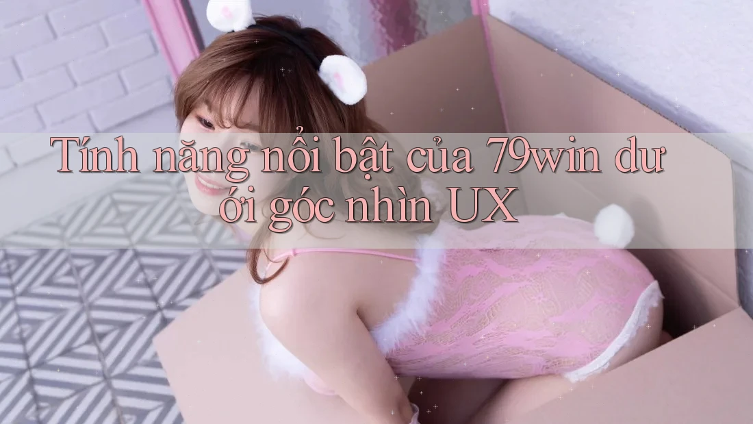 Tính năng nổi bật của 79win dưới góc nhìn UX Tính năng nổi bật của 79win dưới góc nhìn UX
