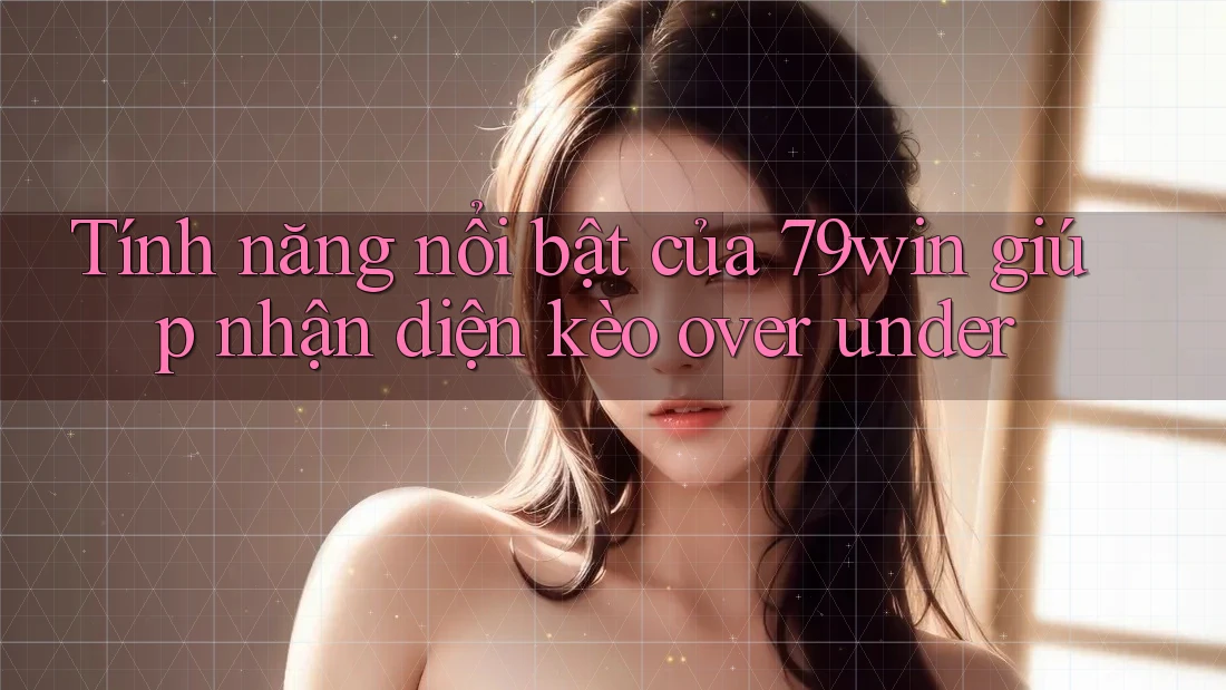 Tính năng nổi bật của 79win giúp nhận diện kèo over under Tính năng nổi bật của 79win giúp nhận diện kèo over under