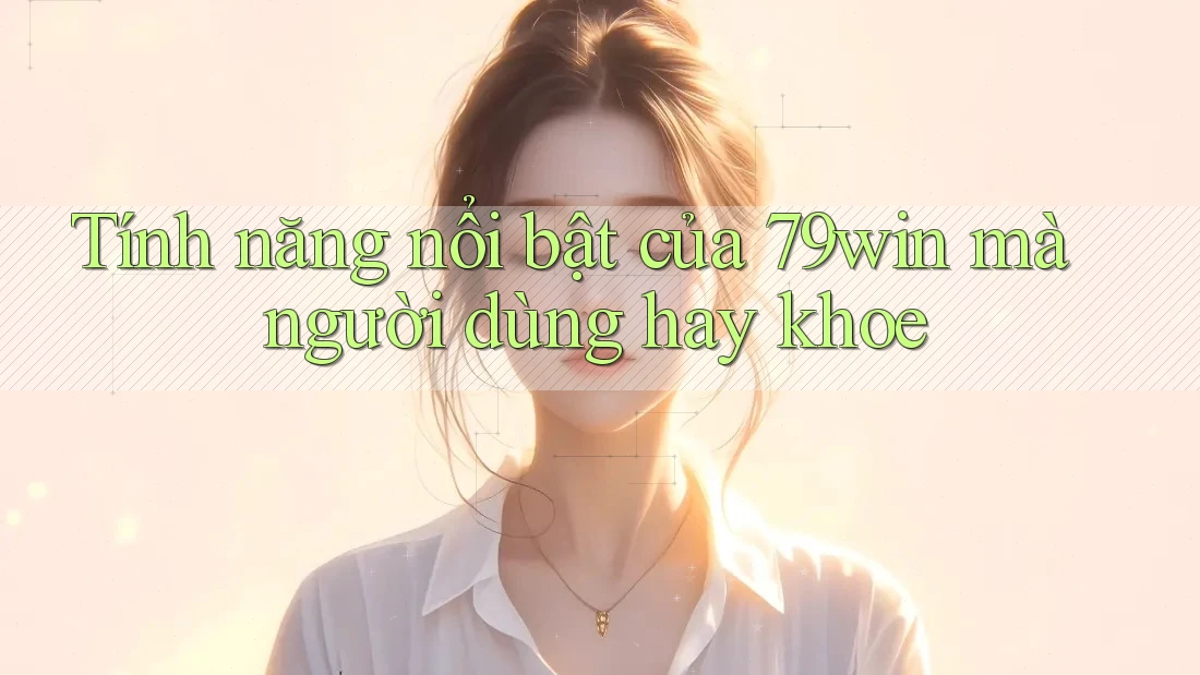 Tính năng nổi bật của 79win mà người dùng hay khoe Tính năng nổi bật của 79win mà người dùng hay khoe