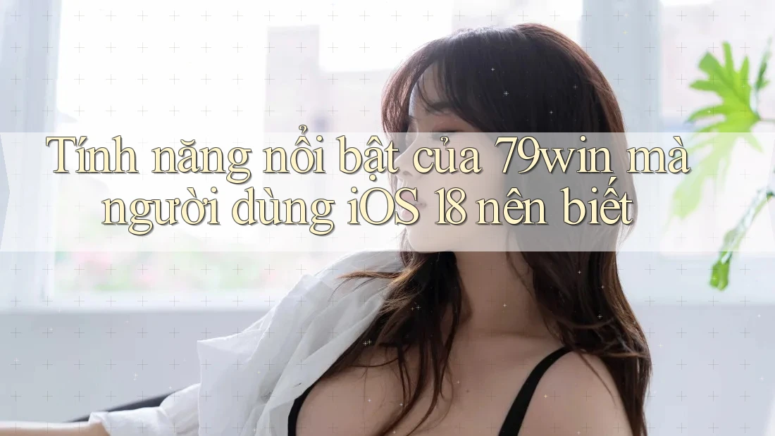 Tính năng nổi bật của 79win mà người dùng iOS 18 nên biết Tính năng nổi bật của 79win mà người dùng iOS 18 nên biết
