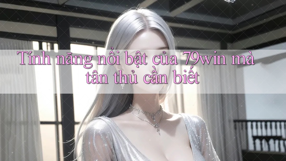 Tính năng nổi bật của 79win mà tân thủ cần biết Tính năng nổi bật của 79win mà tân thủ cần biết