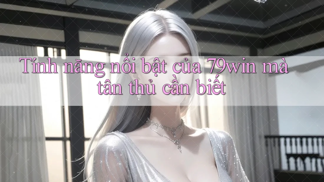 Tính năng nổi bật của 79win mà tân thủ cần biết Tính năng nổi bật của 79win mà tân thủ cần biết