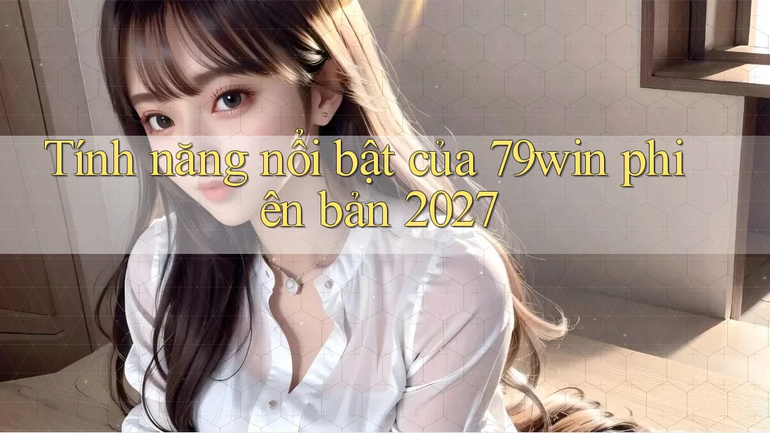 Tính năng nổi bật của 79win phiên bản 2027 Tính năng nổi bật của 79win phiên bản 2027