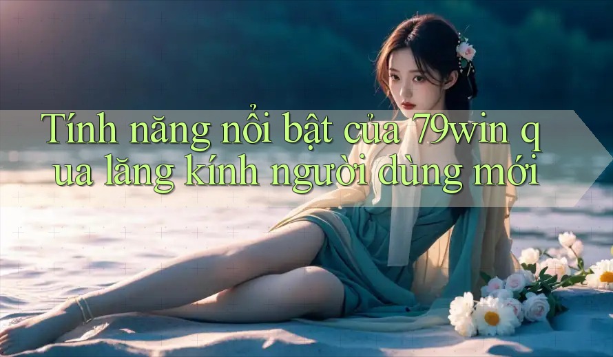 Tính năng nổi bật của 79win qua lăng kính người dùng mới Tính năng nổi bật của 79win qua lăng kính người dùng mới