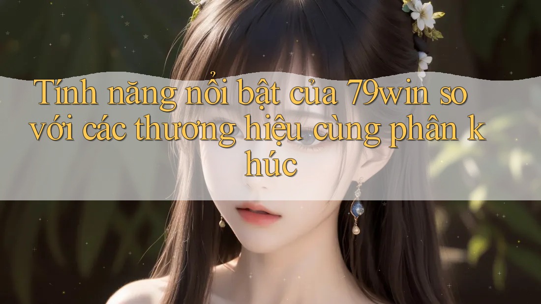 Tính năng nổi bật của 79win so với các thương hiệu cùng phân khúc Tính năng nổi bật của 79win so với các thương hiệu cùng phân khúc