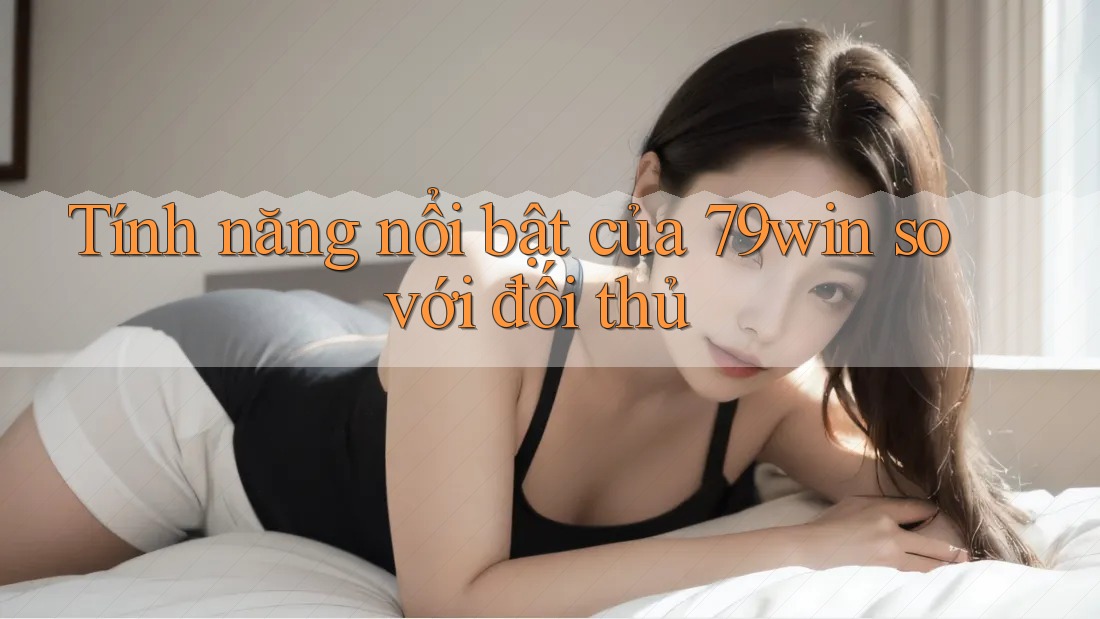 Tính năng nổi bật của 79win so với đối thủ