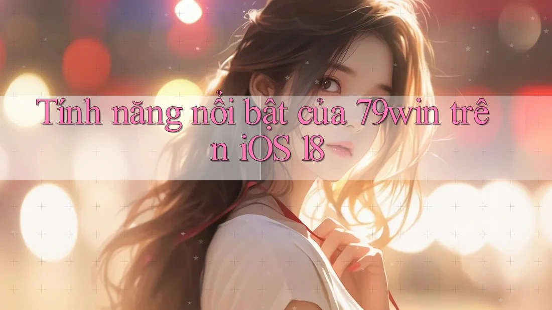 Tính năng nổi bật của 79win trên iOS 18 Tính năng nổi bật của 79win trên iOS 18