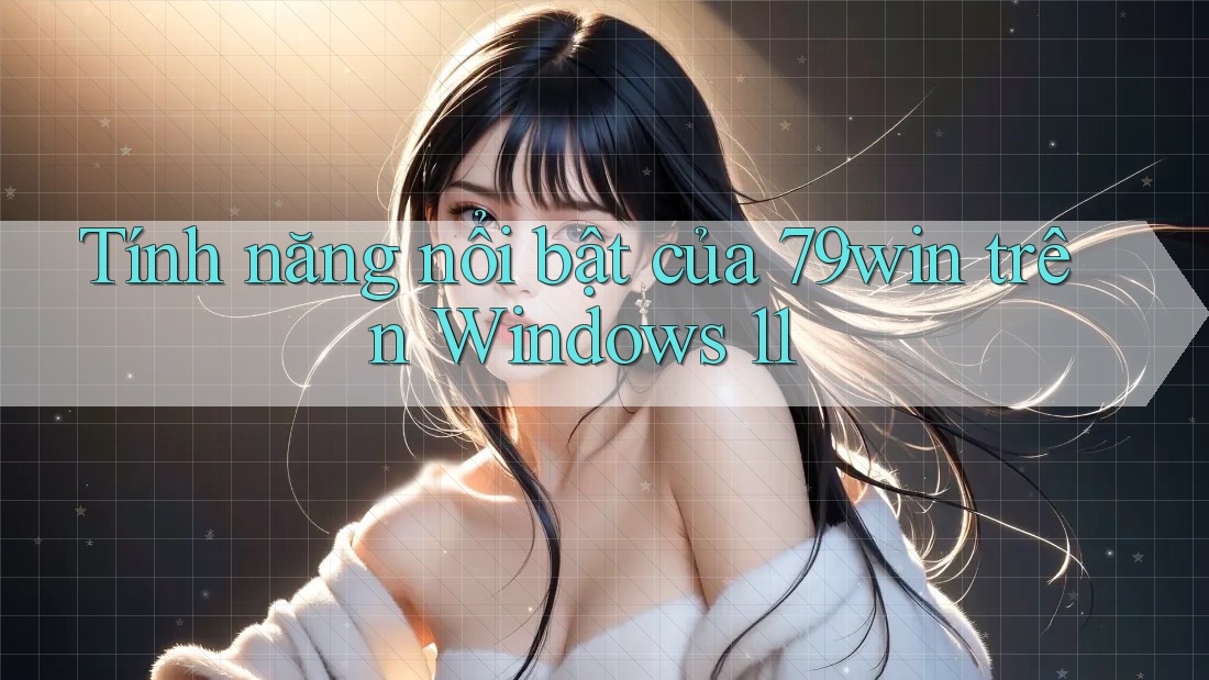 Tính năng nổi bật của 79win trên Windows 11 Tính năng nổi bật của 79win trên Windows 11