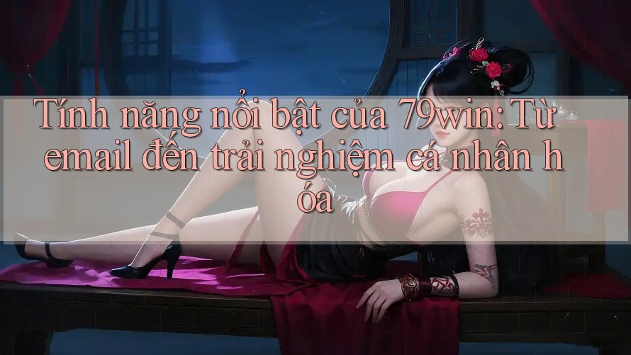 Tính năng nổi bật của 79win: Từ email đến trải nghiệm cá nhân hóa