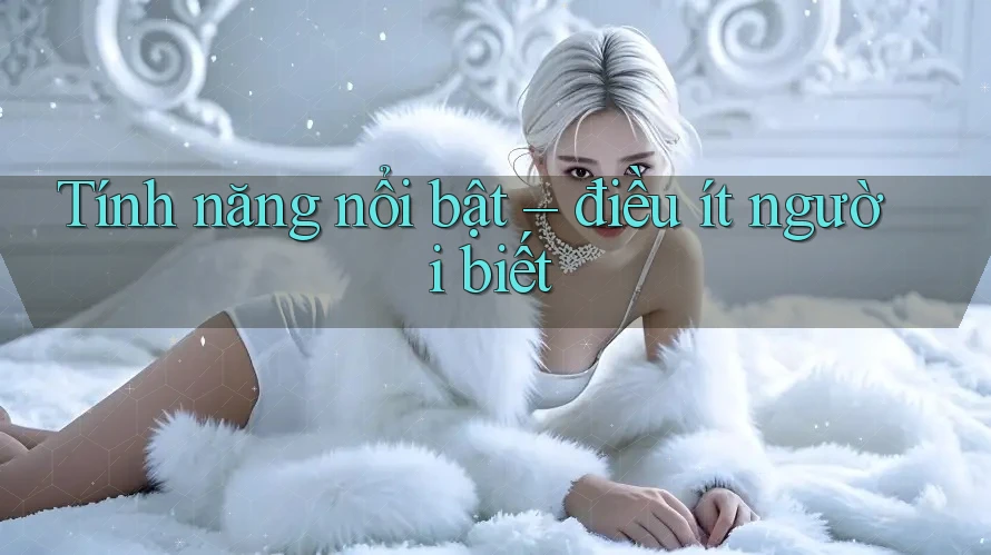 Tính năng nổi bật – điều ít người biết Tính năng nổi bật – điều ít người biết